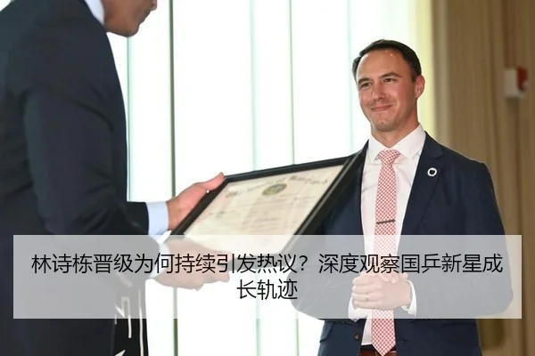 林诗栋晋级为何持续引发热议？深度观察国乒新星成长轨迹